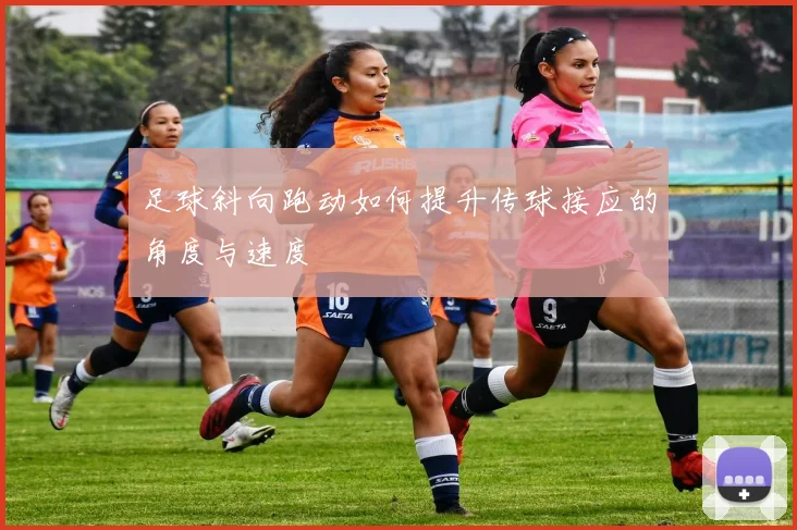 足球斜向跑动如何提升传球接应的角度与速度